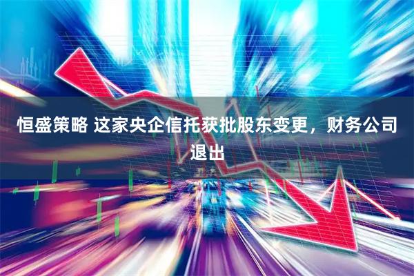 恒盛策略 这家央企信托获批股东变更，财务公司退出