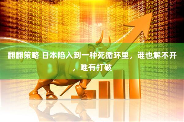 翻翻策略 日本陷入到一种死循环里，谁也解不开，唯有打破