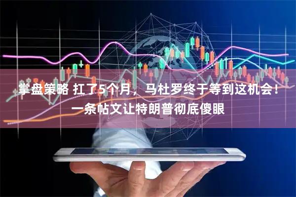 掌盘策略 扛了5个月,马杜罗终于等到这机会!一条帖文让特朗普彻底傻眼