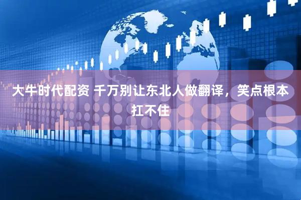 大牛时代配资 千万别让东北人做翻译，笑点根本扛不住