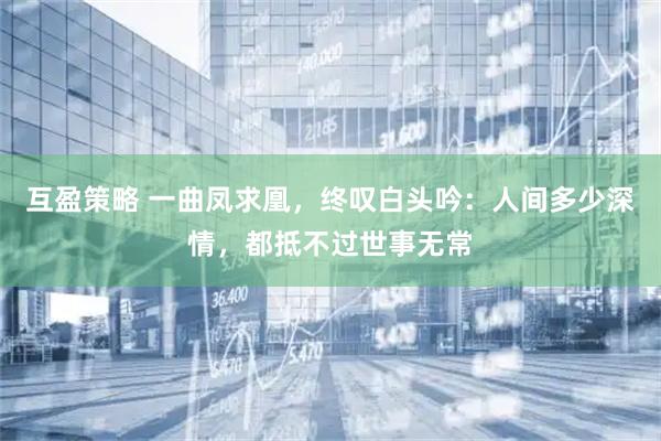 互盈策略 一曲凤求凰,终叹白头吟:人间多少深情,都抵不过世事无常