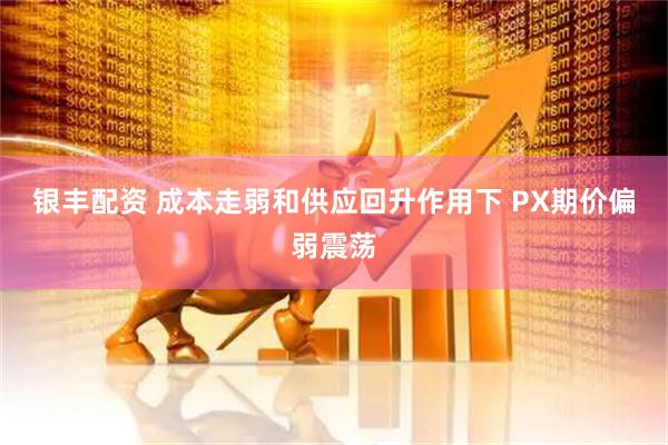 银丰配资 成本走弱和供应回升作用下 PX期价偏弱震荡