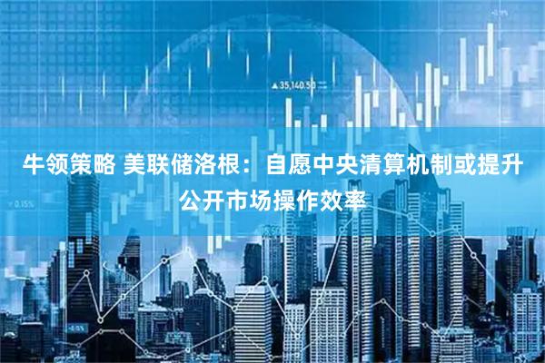 牛领策略 美联储洛根：自愿中央清算机制或提升公开市场操作效率