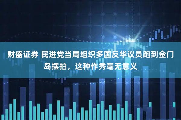 财盛证券 民进党当局组织多国反华议员跑到金门岛摆拍，这种作秀毫无意义
