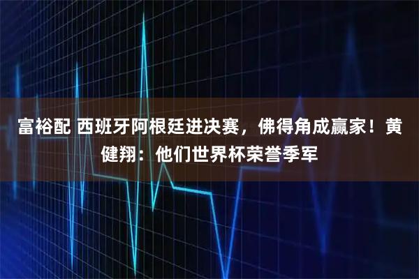 富裕配 西班牙阿根廷进决赛，佛得角成赢家！黄健翔：他们世界杯荣誉季军