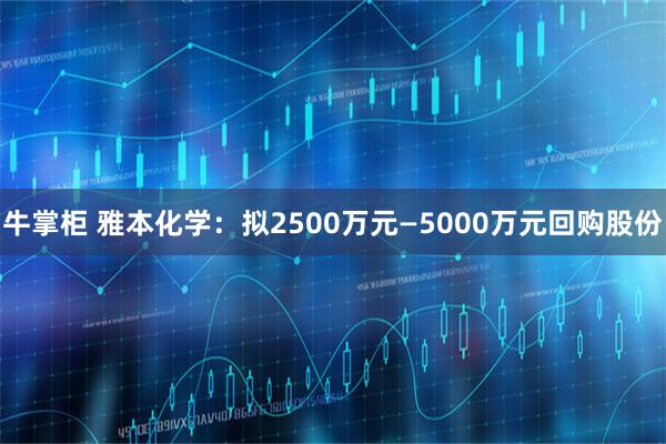 牛掌柜 雅本化学：拟2500万元—5000万元回购股份