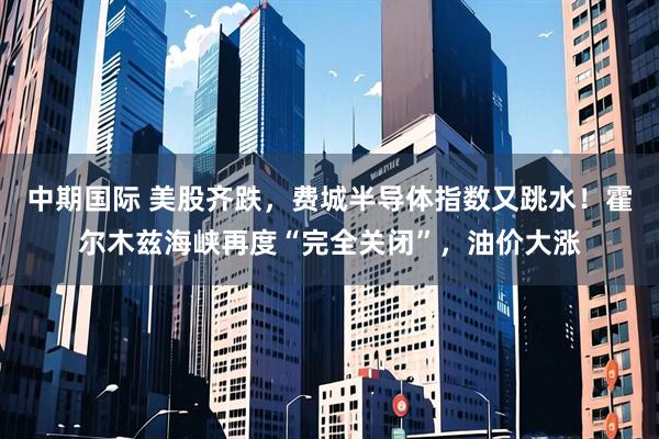 中期国际 美股齐跌，费城半导体指数又跳水！霍尔木兹海峡再度“完全关闭”，油价大涨