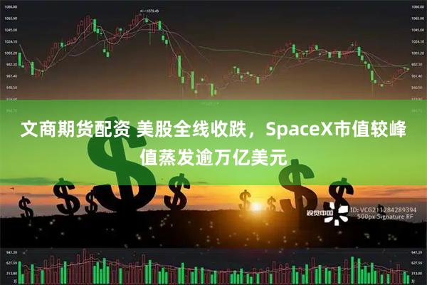 文商期货配资 美股全线收跌，SpaceX市值较峰值蒸发逾万亿美元