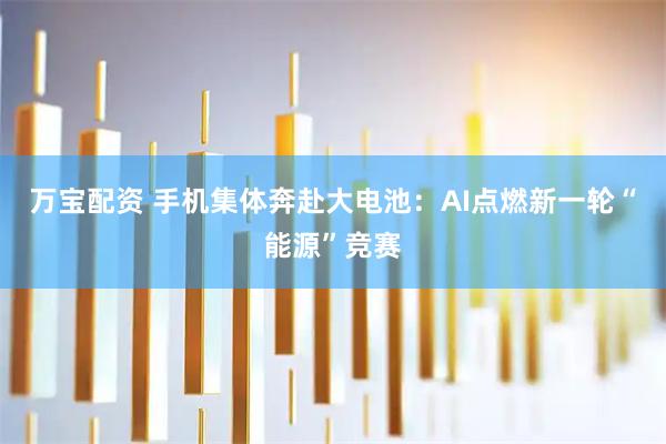 万宝配资 手机集体奔赴大电池：AI点燃新一轮“能源”竞赛
