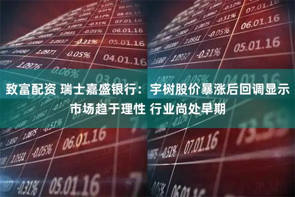 致富配资 瑞士嘉盛银行：宇树股价暴涨后回调显示市场趋于理性 行业尚处早期