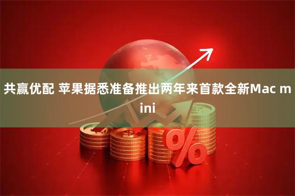 共赢优配 苹果据悉准备推出两年来首款全新Mac mini