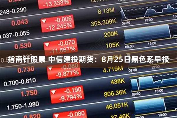 指南针股票 中信建投期货：8月25日黑色系早报