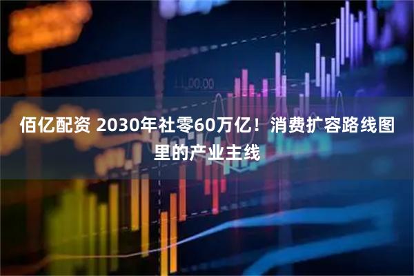 佰亿配资 2030年社零60万亿！消费扩容路线图里的产业主线
