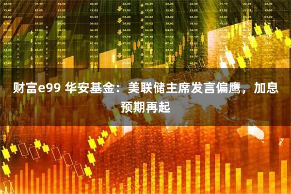 财富e99 华安基金:美联储主席发言偏鹰,加息预期再起