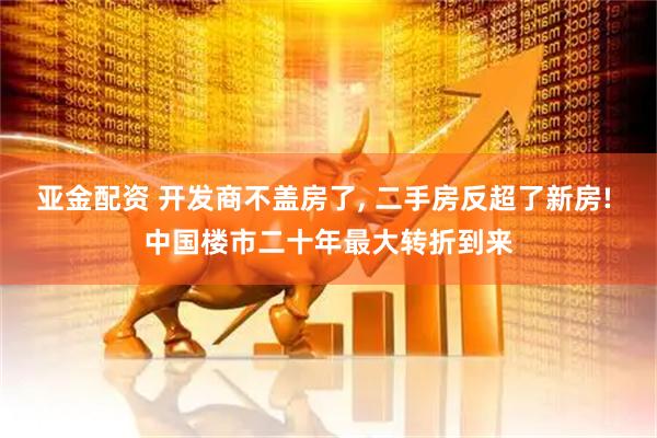 亚金配资 开发商不盖房了, 二手房反超了新房! 中国楼市二十年最大转折到来