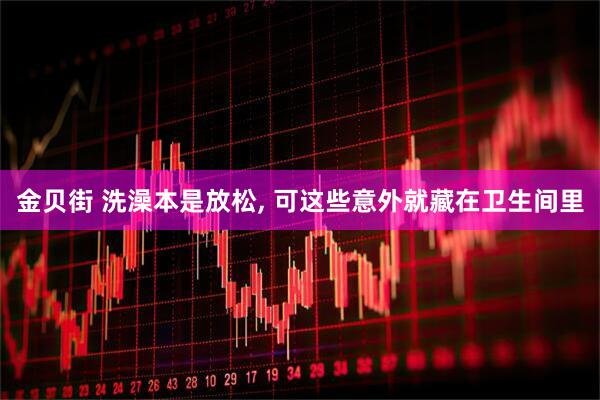 金贝街 洗澡本是放松, 可这些意外就藏在卫生间里